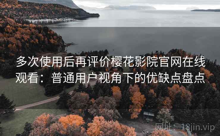多次使用后再评价樱花影院官网在线观看:普通用户视角下的优缺点盘点 多次使用后再评价樱花影院官网在线观看:普通用户视角下的优缺点盘点