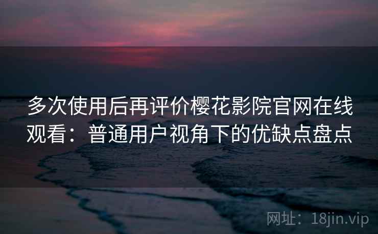 多次使用后再评价樱花影院官网在线观看:普通用户视角下的优缺点盘点 多次使用后再评价樱花影院官网在线观看:普通用户视角下的优缺点盘点