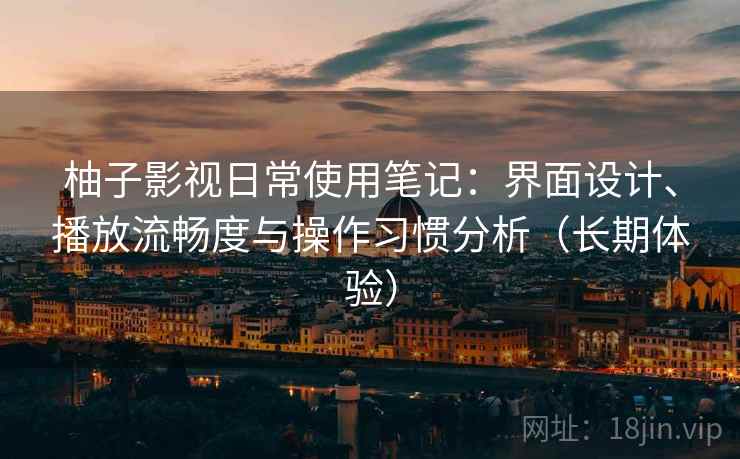 柚子影视日常使用笔记：界面设计、播放流畅度与操作习惯分析（长期体验）