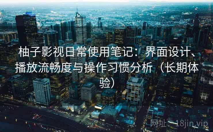柚子影视日常使用笔记:界面设计、播放流畅度与操作习惯分析(长期体验) 柚子影视日常使用笔记:界面设计、播放流畅度与操作习惯分析(长期体验)