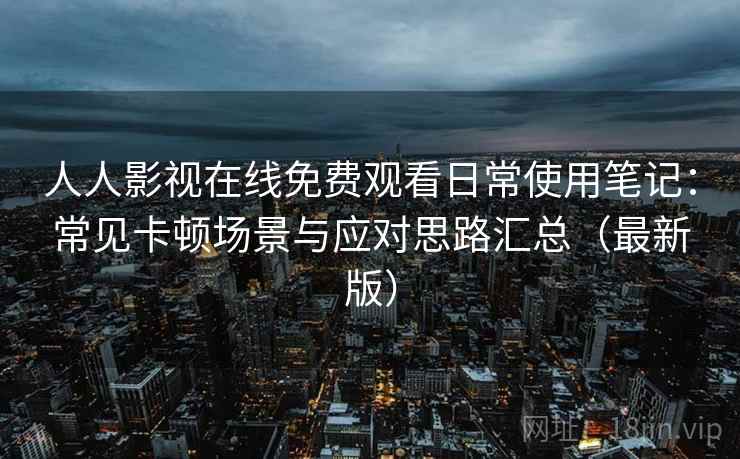 人人影视在线免费观看日常使用笔记：常见卡顿场景与应对思路汇总（最新版）