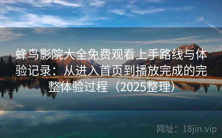 蜂鸟影院大全免费观看上手路线与体验记录:从进入首页到播放完成的完整体验过程(2025整理) 蜂鸟影院大全免费观看上手路线与体验记录:从进入首页到播放完成的完整体验过程(2025整理)