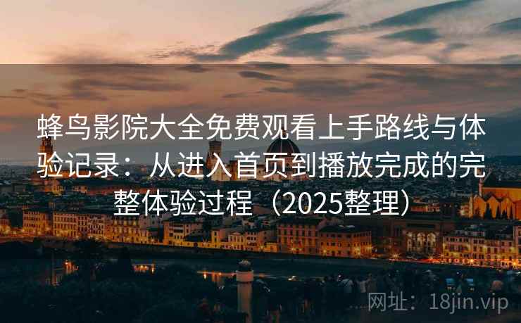 蜂鸟影院大全免费观看上手路线与体验记录:从进入首页到播放完成的完整体验过程(2025整理) 蜂鸟影院大全免费观看上手路线与体验记录:从进入首页到播放完成的完整体验过程(2025整理)