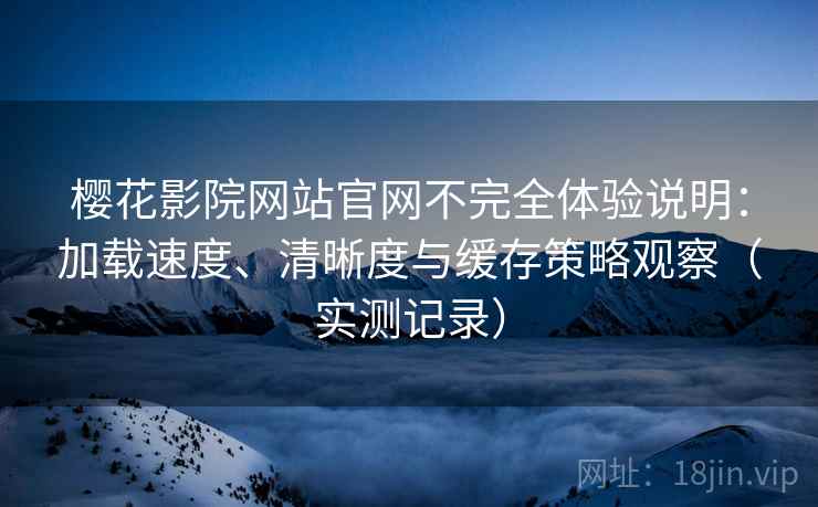 樱花影院网站官网不完全体验说明:加载速度、清晰度与缓存策略观察(实测记录) 樱花影院网站官网不完全体验说明:加载速度、清晰度与缓存策略观察(实测记录)