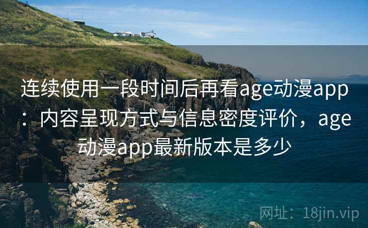 连续使用一段时间后再看age动漫app：内容呈现方式与信息密度评价，age动漫app最新版本是多少