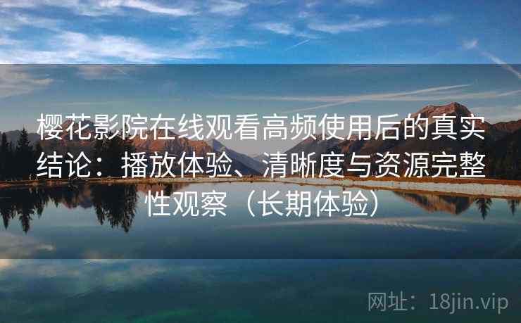 樱花影院在线观看高频使用后的真实结论：播放体验、清晰度与资源完整性观察（长期体验）