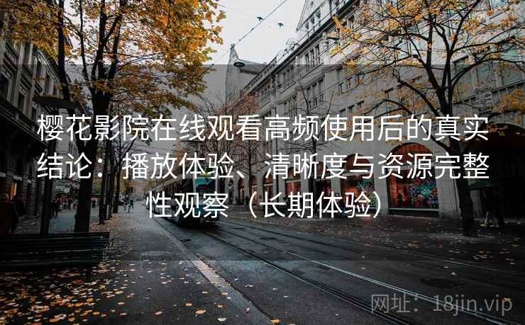 樱花影院在线观看高频使用后的真实结论:播放体验、清晰度与资源完整性观察(长期体验) 樱花影院在线观看高频使用后的真实结论:播放体验、清晰度与资源完整性观察(长期体验)
