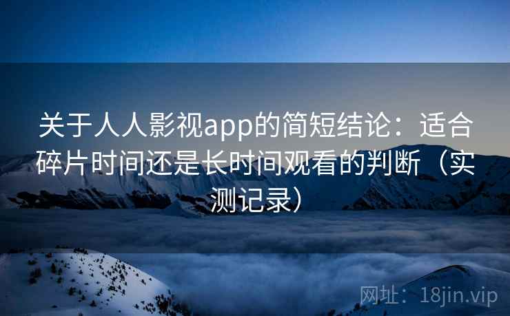 关于人人影视app的简短结论：适合碎片时间还是长时间观看的判断（实测记录）