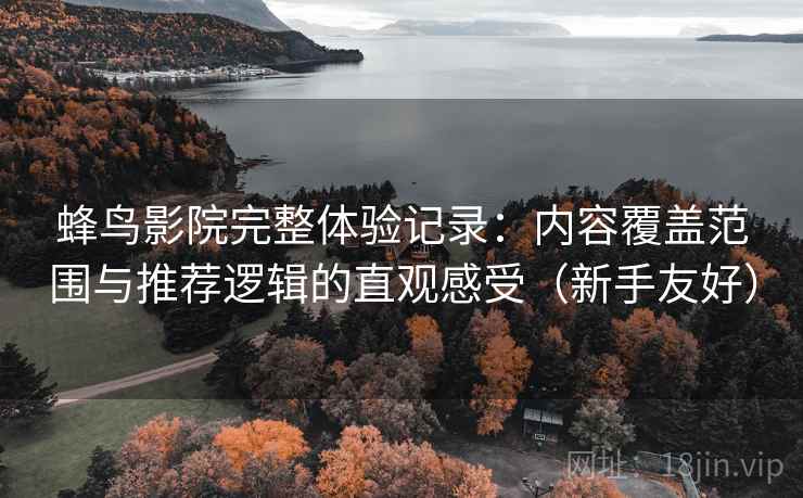 蜂鸟影院完整体验记录:内容覆盖范围与推荐逻辑的直观感受(新手友好) 蜂鸟影院完整体验记录:内容覆盖范围与推荐逻辑的直观感受(新手友好)