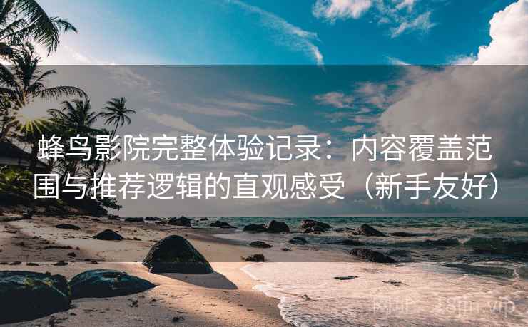 蜂鸟影院完整体验记录:内容覆盖范围与推荐逻辑的直观感受(新手友好) 蜂鸟影院完整体验记录:内容覆盖范围与推荐逻辑的直观感受(新手友好)