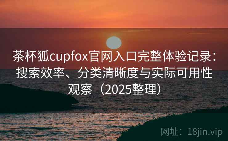 茶杯狐cupfox官网入口完整体验记录:搜索效率、分类清晰度与实际可用性观察(2025整理) 茶杯狐cupfox官网入口完整体验记录:搜索效率、分类清晰度与实际可用性观察(2025整理)