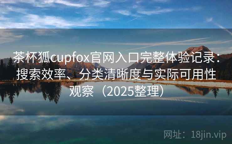 茶杯狐cupfox官网入口完整体验记录:搜索效率、分类清晰度与实际可用性观察(2025整理) 茶杯狐cupfox官网入口完整体验记录:搜索效率、分类清晰度与实际可用性观察(2025整理)
