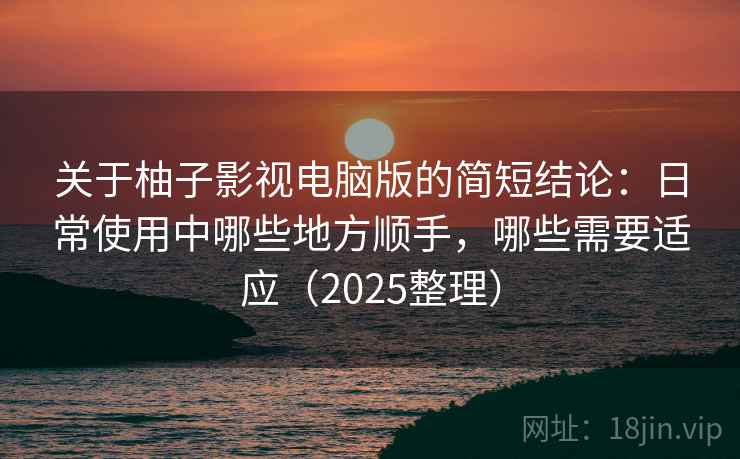 关于柚子影视电脑版的简短结论:日常使用中哪些地方顺手,哪些需要适应(2025整理) 关于柚子影视电脑版的简短结论:日常使用中哪些地方顺手,哪些需要适应(2025整理)