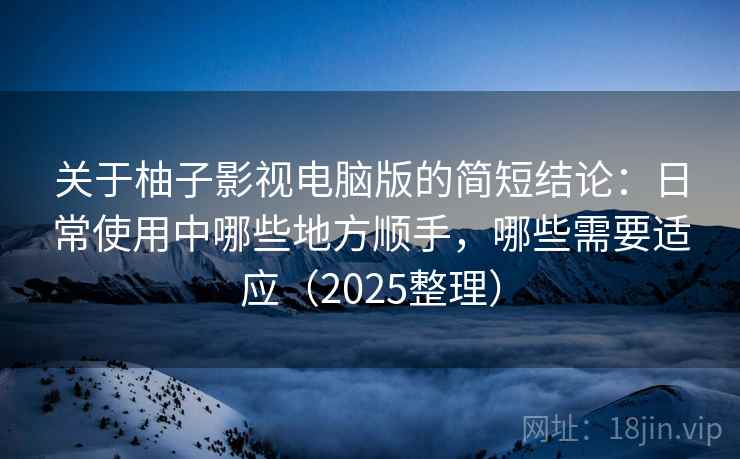 关于柚子影视电脑版的简短结论:日常使用中哪些地方顺手,哪些需要适应(2025整理) 关于柚子影视电脑版的简短结论:日常使用中哪些地方顺手,哪些需要适应(2025整理)