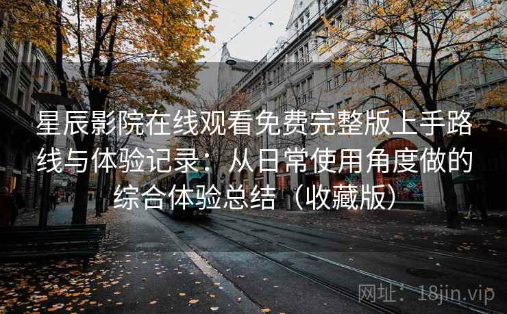 星辰影院在线观看免费完整版上手路线与体验记录:从日常使用角度做的综合体验总结(收藏版) 星辰影院在线观看免费完整版上手路线与体验记录:从日常使用角度做的综合体验总结(收藏版)
