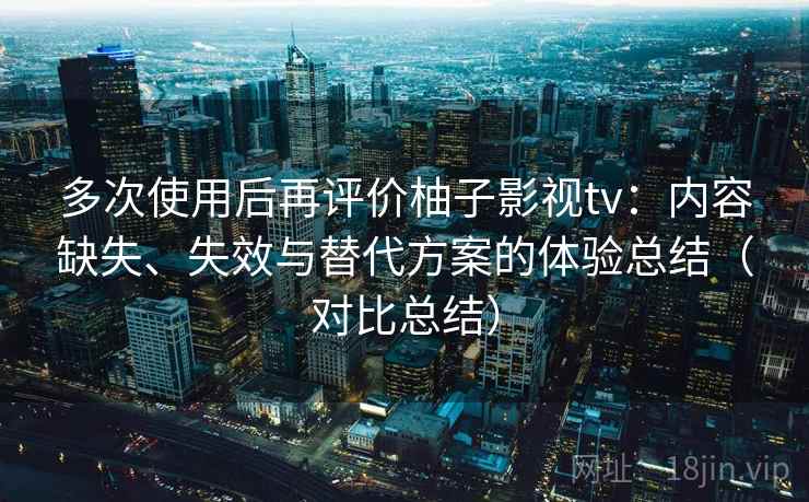 多次使用后再评价柚子影视tv：内容缺失、失效与替代方案的体验总结（对比总结）
