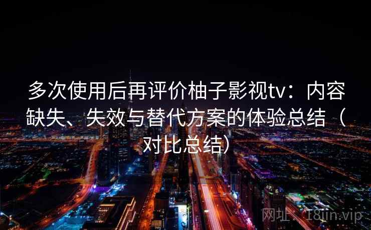 多次使用后再评价柚子影视tv:内容缺失、失效与替代方案的体验总结(对比总结) 多次使用后再评价柚子影视tv:内容缺失、失效与替代方案的体验总结(对比总结)