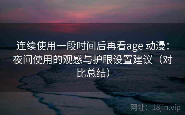 连续使用一段时间后再看age 动漫:夜间使用的观感与护眼设置建议(对比总结) 连续使用一段时间后再看age 动漫:夜间使用的观感与护眼设置建议(对比总结)