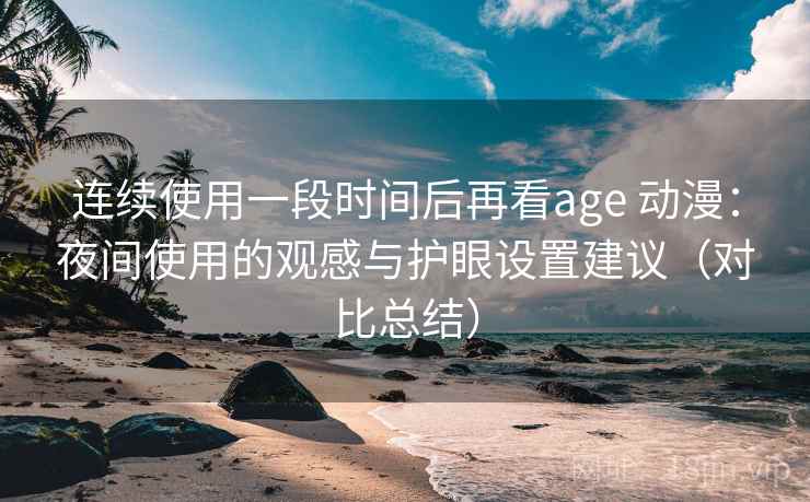 连续使用一段时间后再看age 动漫:夜间使用的观感与护眼设置建议(对比总结) 连续使用一段时间后再看age 动漫:夜间使用的观感与护眼设置建议(对比总结)