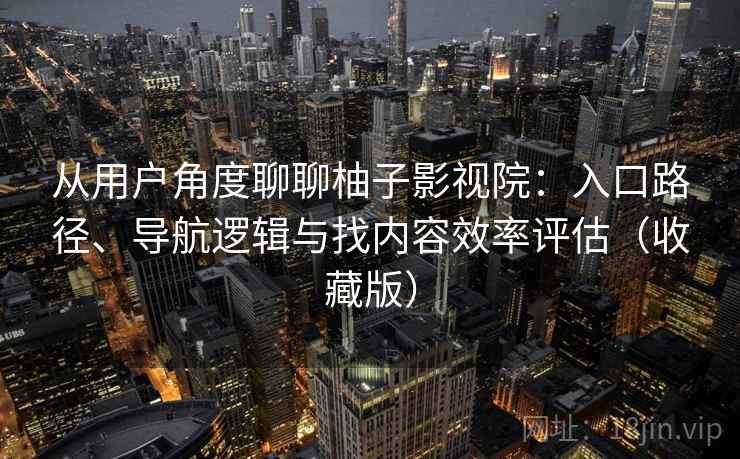 从用户角度聊聊柚子影视院：入口路径、导航逻辑与找内容效率评估（收藏版）