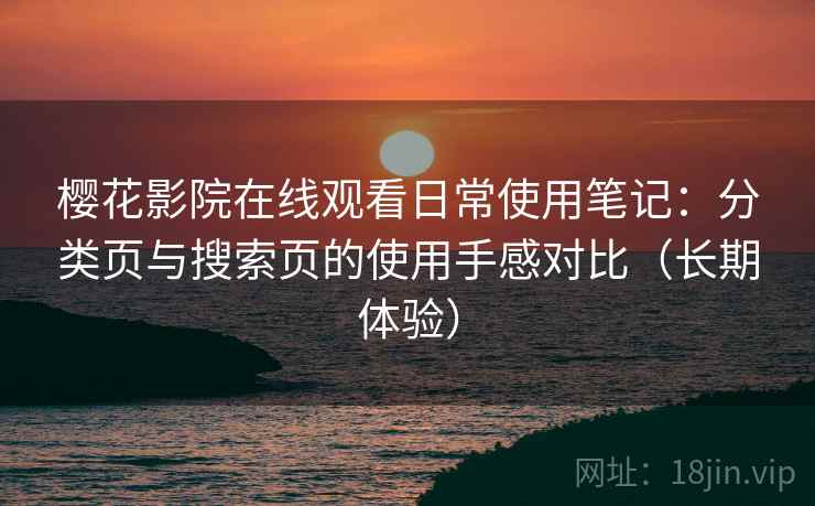 樱花影院在线观看日常使用笔记:分类页与搜索页的使用手感对比(长期体验) 樱花影院在线观看日常使用笔记:分类页与搜索页的使用手感对比(长期体验)