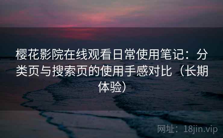 樱花影院在线观看日常使用笔记:分类页与搜索页的使用手感对比(长期体验) 樱花影院在线观看日常使用笔记:分类页与搜索页的使用手感对比(长期体验)
