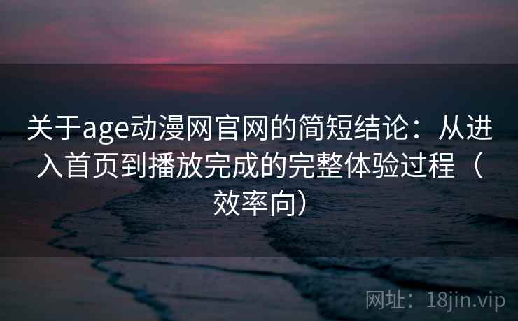 关于age动漫网官网的简短结论:从进入首页到播放完成的完整体验过程(效率向) 关于age动漫网官网的简短结论:从进入首页到播放完成的完整体验过程(效率向)