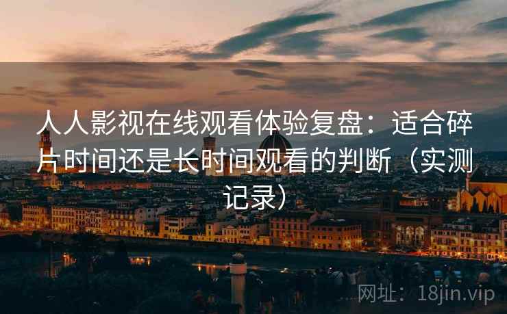人人影视在线观看体验复盘:适合碎片时间还是长时间观看的判断(实测记录) 人人影视在线观看体验复盘:适合碎片时间还是长时间观看的判断(实测记录)
