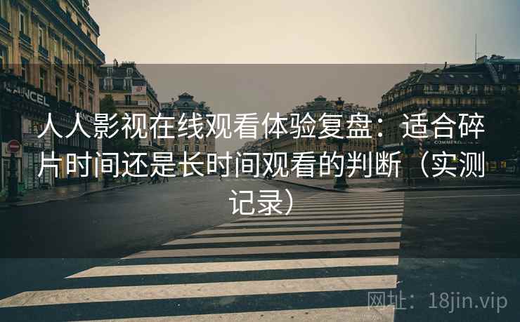 人人影视在线观看体验复盘:适合碎片时间还是长时间观看的判断(实测记录) 人人影视在线观看体验复盘:适合碎片时间还是长时间观看的判断(实测记录)
