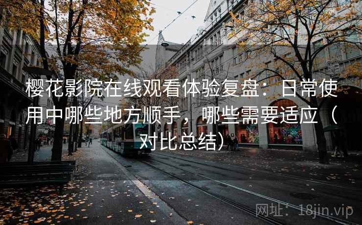 樱花影院在线观看体验复盘:日常使用中哪些地方顺手,哪些需要适应(对比总结) 樱花影院在线观看体验复盘:日常使用中哪些地方顺手,哪些需要适应(对比总结)