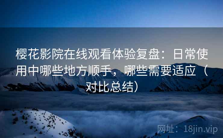 樱花影院在线观看体验复盘：日常使用中哪些地方顺手，哪些需要适应（对比总结）