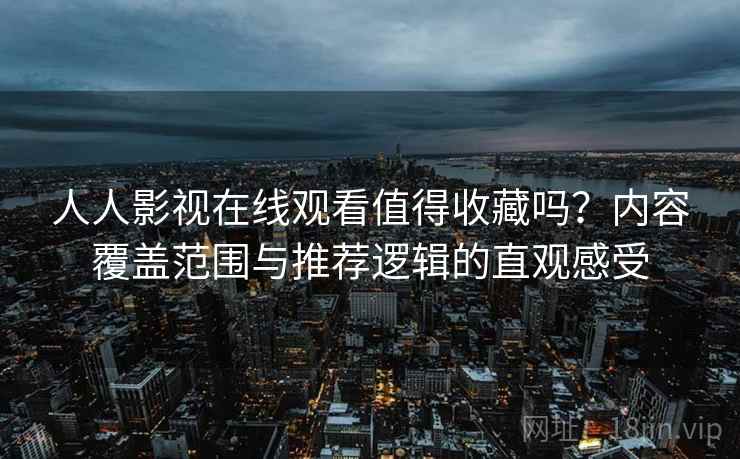 人人影视在线观看值得收藏吗?内容覆盖范围与推荐逻辑的直观感受 人人影视在线观看值得收藏吗?内容覆盖范围与推荐逻辑的直观感受