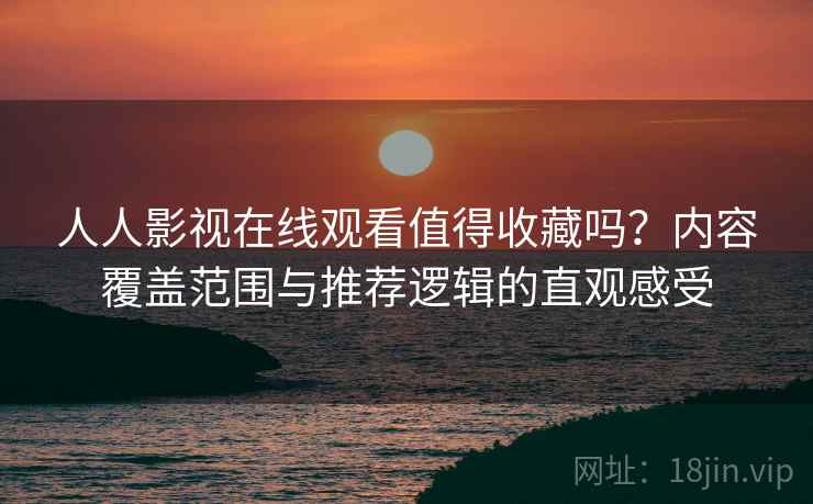人人影视在线观看值得收藏吗？内容覆盖范围与推荐逻辑的直观感受