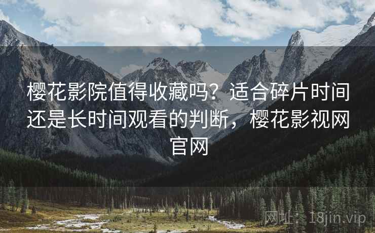 樱花影院值得收藏吗?适合碎片时间还是长时间观看的判断,樱花影视网官网 樱花影院值得收藏吗?适合碎片时间还是长时间观看的判断,樱花影视网官网