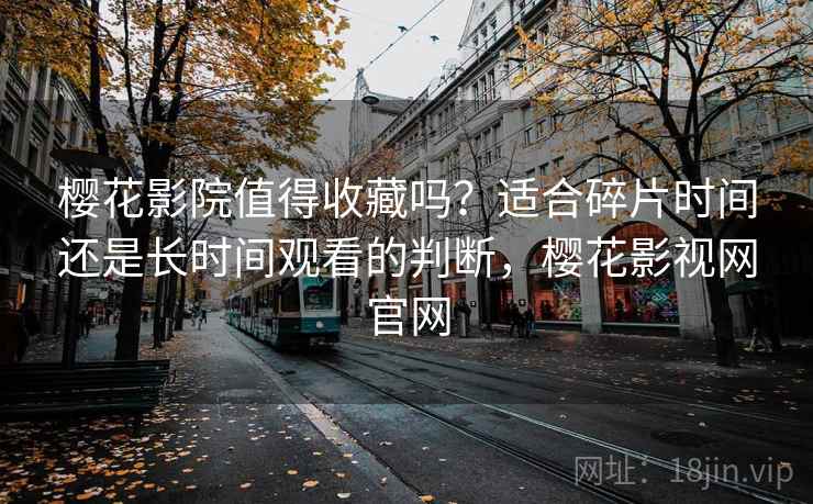 樱花影院值得收藏吗?适合碎片时间还是长时间观看的判断,樱花影视网官网 樱花影院值得收藏吗?适合碎片时间还是长时间观看的判断,樱花影视网官网