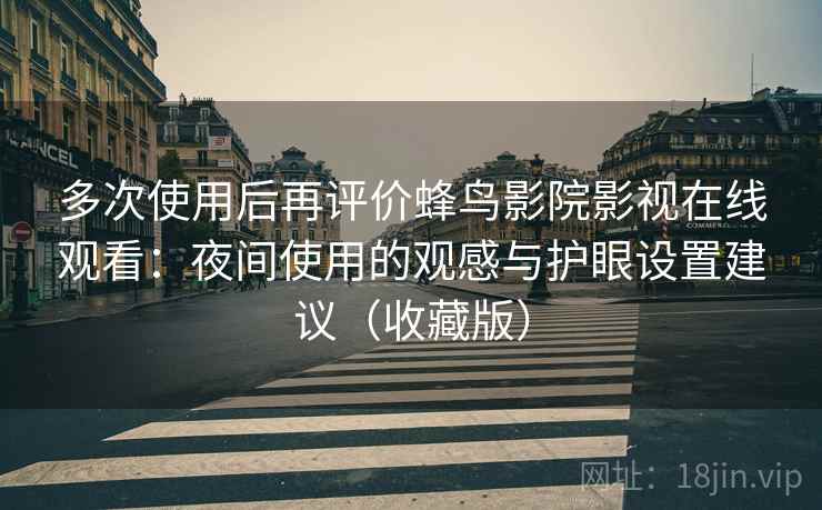 多次使用后再评价蜂鸟影院影视在线观看:夜间使用的观感与护眼设置建议(收藏版) 多次使用后再评价蜂鸟影院影视在线观看:夜间使用的观感与护眼设置建议(收藏版)