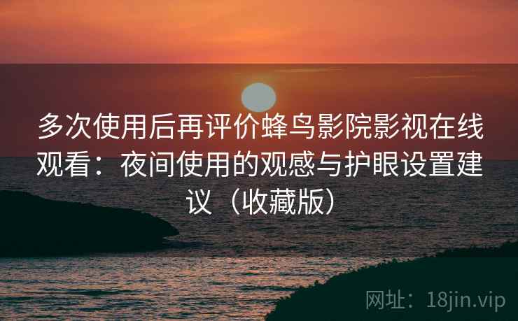 多次使用后再评价蜂鸟影院影视在线观看：夜间使用的观感与护眼设置建议（收藏版）