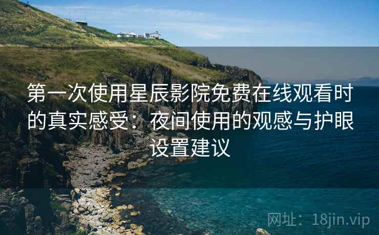 第一次使用星辰影院免费在线观看时的真实感受:夜间使用的观感与护眼设置建议 第一次使用星辰影院免费在线观看时的真实感受:夜间使用的观感与护眼设置建议