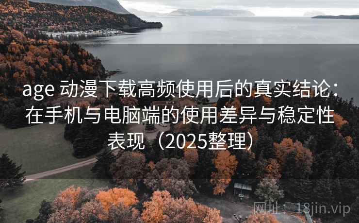 age 动漫下载高频使用后的真实结论：在手机与电脑端的使用差异与稳定性表现（2025整理）