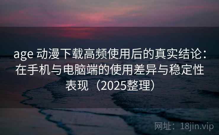 age 动漫下载高频使用后的真实结论:在手机与电脑端的使用差异与稳定性表现(2025整理) age 动漫下载高频使用后的真实结论:在手机与电脑端的使用差异与稳定性表现(2025整理)