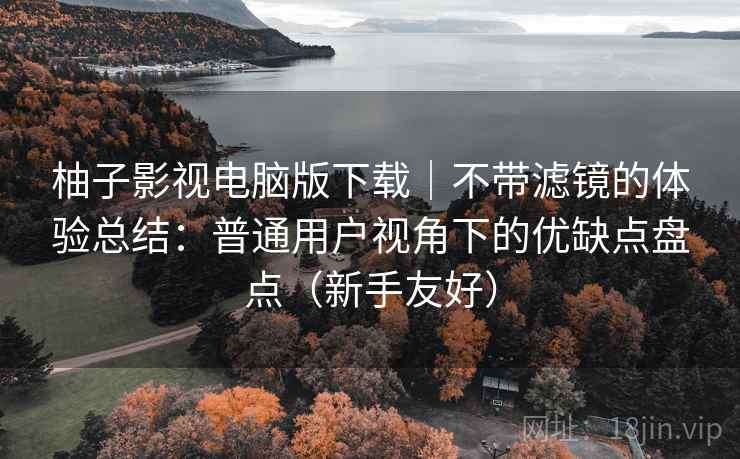 柚子影视电脑版下载|不带滤镜的体验总结:普通用户视角下的优缺点盘点(新手友好) 柚子影视电脑版下载|不带滤镜的体验总结:普通用户视角下的优缺点盘点(新手友好)
