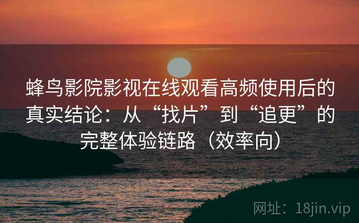 蜂鸟影院影视在线观看高频使用后的真实结论:从“找片”到“追更”的完整体验链路(效率向) 蜂鸟影院影视在线观看高频使用后的真实结论:从“找片”到“追更”的完整体验链路(效率向)
