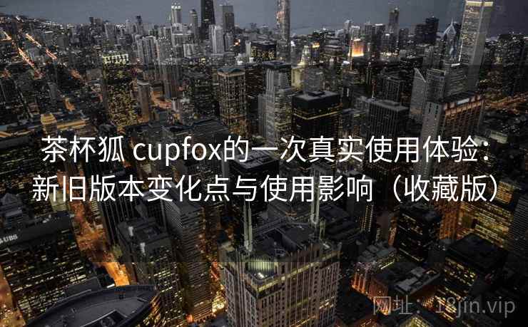 茶杯狐 cupfox的一次真实使用体验:新旧版本变化点与使用影响(收藏版) 茶杯狐 cupfox的一次真实使用体验:新旧版本变化点与使用影响(收藏版)