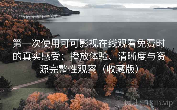 第一次使用可可影视在线观看免费时的真实感受：播放体验、清晰度与资源完整性观察（收藏版）