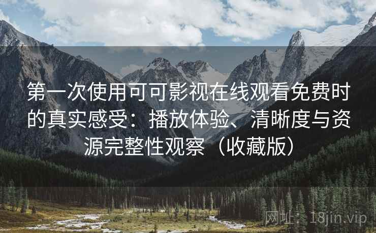 第一次使用可可影视在线观看免费时的真实感受:播放体验、清晰度与资源完整性观察(收藏版) 第一次使用可可影视在线观看免费时的真实感受:播放体验、清晰度与资源完整性观察(收藏版)