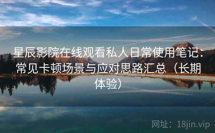 星辰影院在线观看私人日常使用笔记:常见卡顿场景与应对思路汇总(长期体验) 星辰影院在线观看私人日常使用笔记:常见卡顿场景与应对思路汇总(长期体验)