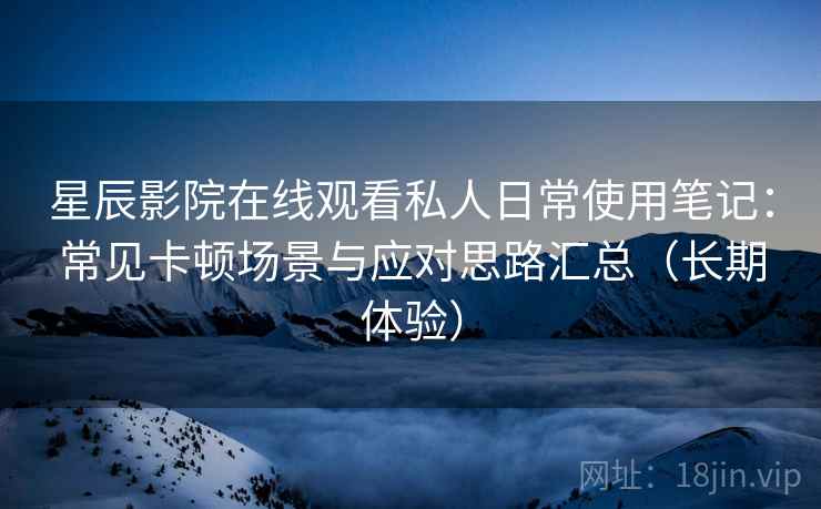 星辰影院在线观看私人日常使用笔记:常见卡顿场景与应对思路汇总(长期体验) 星辰影院在线观看私人日常使用笔记:常见卡顿场景与应对思路汇总(长期体验)