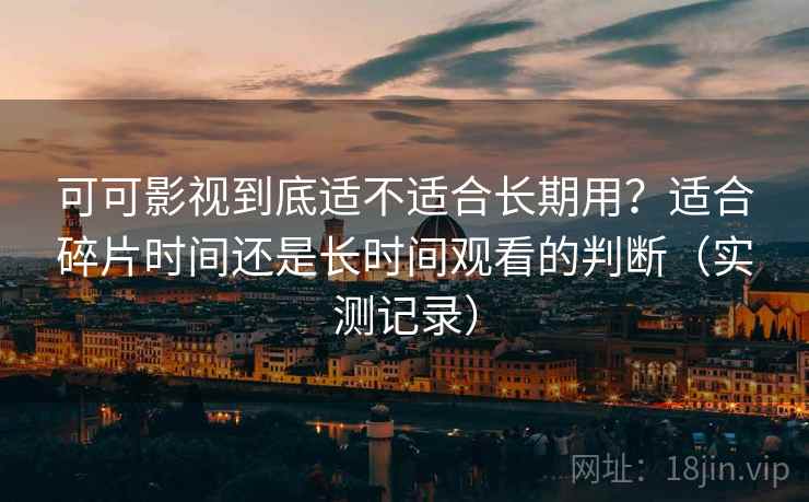 可可影视到底适不适合长期用？适合碎片时间还是长时间观看的判断（实测记录）