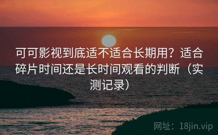 可可影视到底适不适合长期用？适合碎片时间还是长时间观看的判断（实测记录）