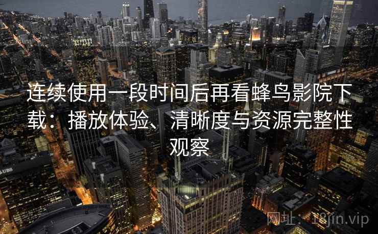 连续使用一段时间后再看蜂鸟影院下载:播放体验、清晰度与资源完整性观察 连续使用一段时间后再看蜂鸟影院下载:播放体验、清晰度与资源完整性观察